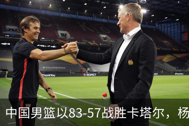 中国男篮以83-57战胜卡塔尔，杨瀚森表现出色